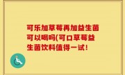 可乐加草莓再加益生菌可以喝吗(可口草莓益生菌饮料值得一试！