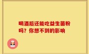 喝酒后还能吃益生菌粉吗？你想不到的影响