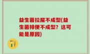 益生菌拉屎不成型(益生菌排便不成型？这可能是原因)