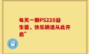 每天一颗PS228益生菌，快乐肠道从此开启”