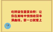 吃胖益生菌蛋白粉：让你在美味中悄悄收获丰满曲线，尝一口就爱上
