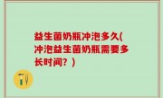 益生菌奶瓶冲泡多久(冲泡益生菌奶瓶需要多长时间？)