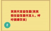 笑笑代言益生菌(笑笑担任益生菌代言人，呼吁健康饮食)
