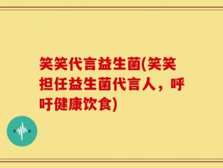 笑笑代言益生菌(笑笑担任益生菌代言人，呼吁健康饮食)
