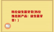 韩伦益生菌牙膏(韩伦推出新产品：益生菌牙膏！)
