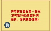 伊可新和益生菌一起吃(伊可新与益生菌共同进食，保护肠道健康)