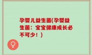 孕婴儿益生菌(孕婴益生菌：宝宝健康成长必不可少！)