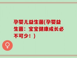 孕婴儿益生菌(孕婴益生菌：宝宝健康成长必不可少！)