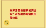 白牙素益生菌真的安全吗？潜在副作用解析引发热议