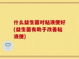 什么益生菌对粘液便好(益生菌有助于改善粘液便)