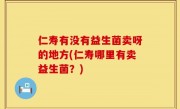 仁寿有没有益生菌卖呀的地方(仁寿哪里有卖益生菌？)