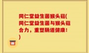 同仁堂益生菌猴头菇(同仁堂益生菌与猴头菇合力，重塑肠道健康！)