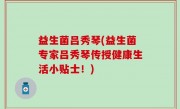 益生菌吕秀琴(益生菌专家吕秀琴传授健康生活小贴士！)
