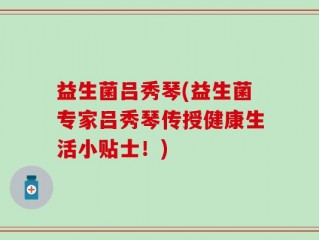 益生菌吕秀琴(益生菌专家吕秀琴传授健康生活小贴士！)