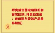 拜奥益生菌玻璃瓶的和管装区别_拜奥益生菌：玻璃瓶与管装产品差异解析)