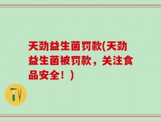天劲益生菌罚款(天劲益生菌被罚款，关注食品安全！)