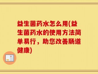 益生菌药水怎么用(益生菌药水的使用方法简单易行，助您改善肠道健康)