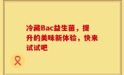 冷藏Bac益生菌，提升的美味新体验，快来试试吧