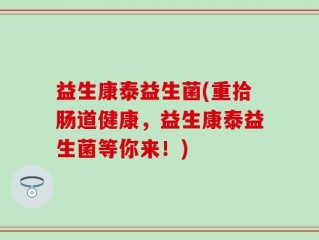 益生康泰益生菌(重拾肠道健康，益生康泰益生菌等你来！)