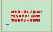 哪些益生菌对人体有好处(好处多多！这些益生菌有助于人体健康)