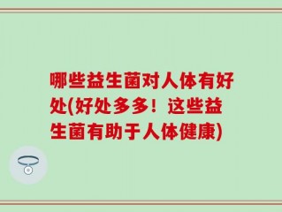 哪些益生菌对人体有好处(好处多多！这些益生菌有助于人体健康)