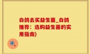 白鸽去买益生菌_白鸽推荐：选购益生菌的实用指南)