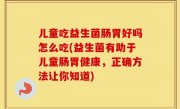儿童吃益生菌肠胃好吗怎么吃(益生菌有助于儿童肠胃健康，正确方法让你知道)