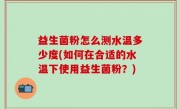 益生菌粉怎么测水温多少度(如何在合适的水温下使用益生菌粉？)
