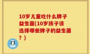 10岁儿童吃什么牌子益生菌(10岁孩子该选择哪些牌子的益生菌？)