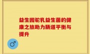 益生园驼乳益生菌的健康之旅助力肠道平衡与提升