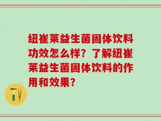 纽崔莱益生菌固体饮料功效怎么样？了解纽崔莱益生菌固体饮料的作用和效果？