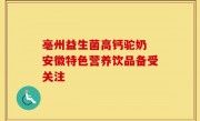 亳州益生菌高钙驼奶 安徽特色营养饮品备受关注
