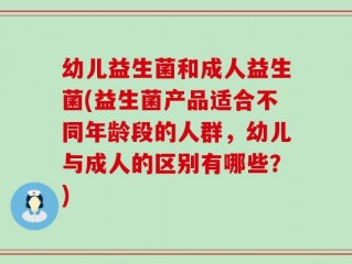 幼儿益生菌和成人益生菌(益生菌产品适合不同年龄段的人群，幼儿与成人的区别有哪些？)