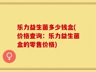 乐力益生菌多少钱盒(价格查询：乐力益生菌盒的零售价格)