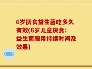 6岁厌食益生菌吃多久有效(6岁儿童厌食：益生菌服用持续时间及效果)