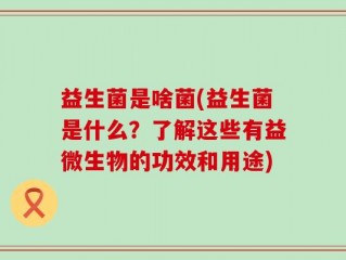 益生菌是啥菌(益生菌是什么？了解这些有益微生物的功效和用途)