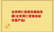 北京同仁堂益生菌益生菌(北京同仁堂推出益生菌产品)
