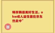 畅享肠道美好生活，okw成人益生菌在京东热卖中”