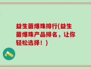 益生菌爆珠排行(益生菌爆珠产品排名，让你轻松选择！)