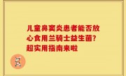 儿童鼻窦炎患者能否放心食用兰骑士益生菌？超实用指南来啦