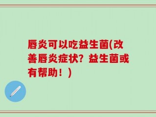 唇炎可以吃益生菌(改善唇炎症状？益生菌或有帮助！)