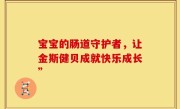 宝宝的肠道守护者，让金斯健贝成就快乐成长”