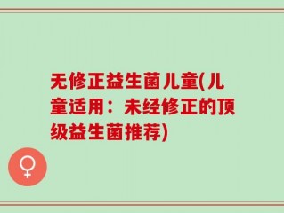 无修正益生菌儿童(儿童适用：未经修正的顶级益生菌推荐)