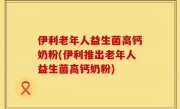 伊利老年人益生菌高钙奶粉(伊利推出老年人益生菌高钙奶粉)