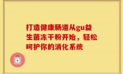 打造健康肠道从gu益生菌冻干粉开始，轻松呵护你的消化系统