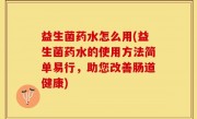 益生菌药水怎么用(益生菌药水的使用方法简单易行，助您改善肠道健康)