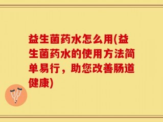 益生菌药水怎么用(益生菌药水的使用方法简单易行，助您改善肠道健康)