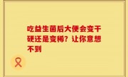 吃益生菌后大便会变干硬还是变稀？让你意想不到