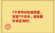 7个月可以吃益生菌_宝宝7个月大，益生菌补充正当时)