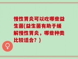 慢性胃炎可以吃哪些益生菌(益生菌有助于缓解慢性胃炎，哪些种类比较适合？)